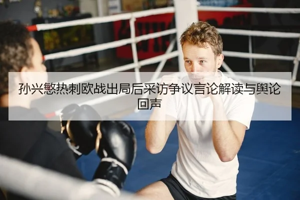 孙兴慜热刺欧战出局后采访争议言论解读与舆论回声